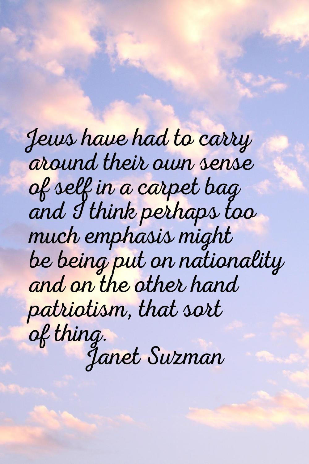 Jews have had to carry around their own sense of self in a carpet bag and I think perhaps too much 