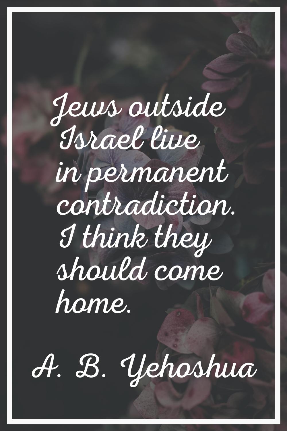 Jews outside Israel live in permanent contradiction. I think they should come home.