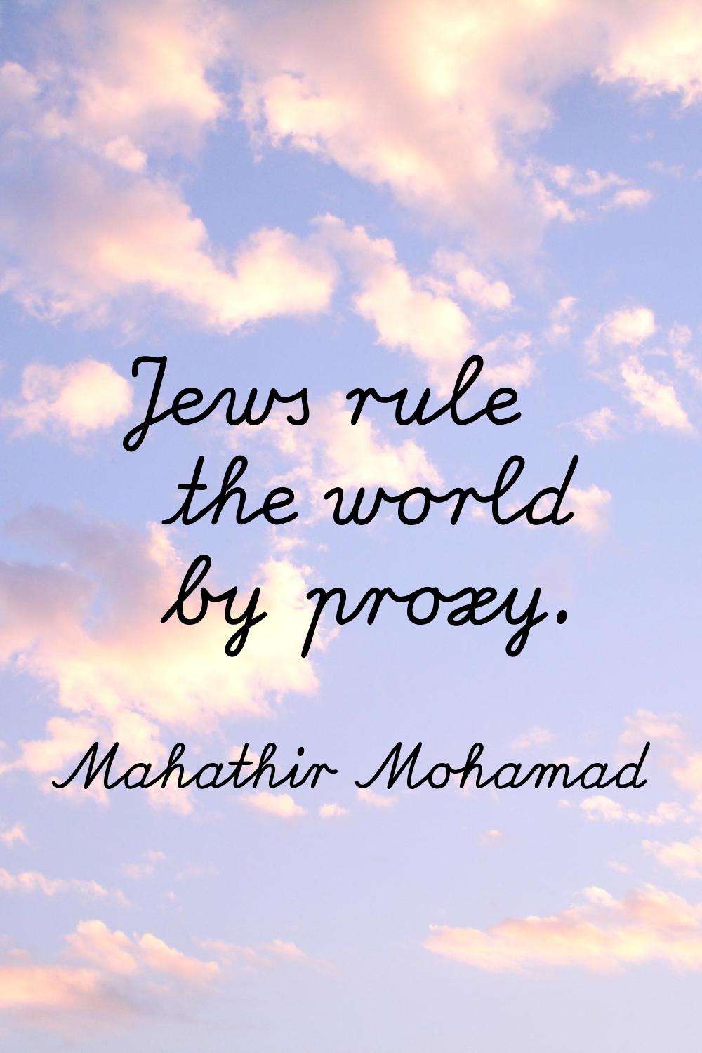 Jews rule the world by proxy.