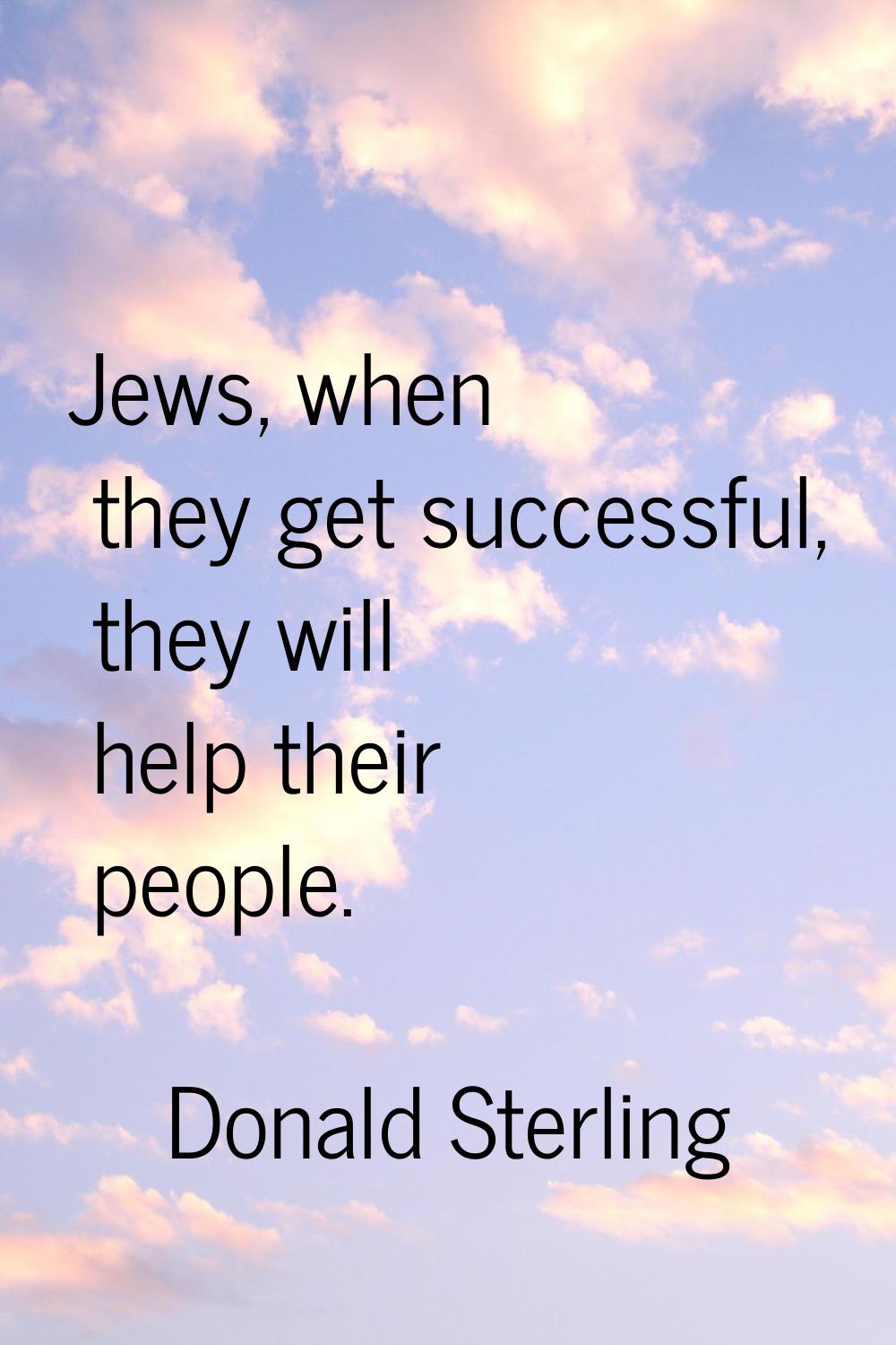 Jews, when they get successful, they will help their people.