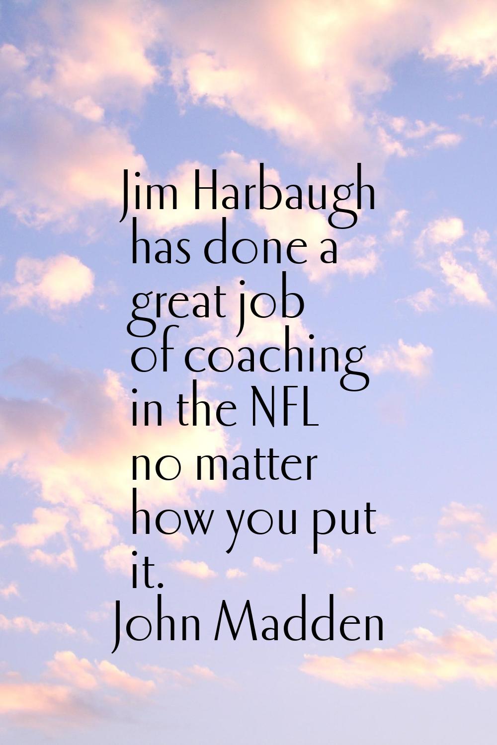 Jim Harbaugh has done a great job of coaching in the NFL no matter how you put it.