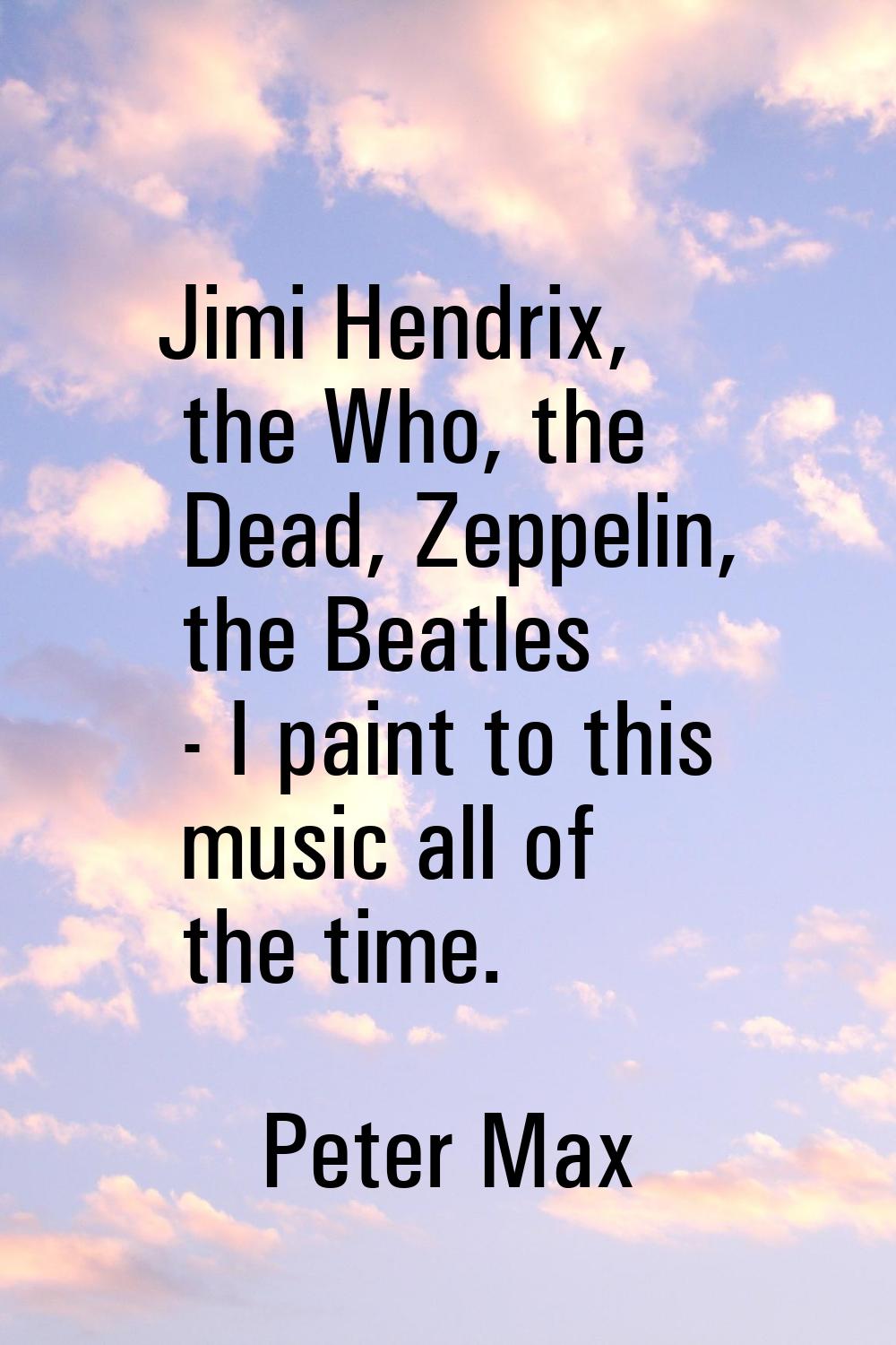 Jimi Hendrix, the Who, the Dead, Zeppelin, the Beatles - I paint to this music all of the time.