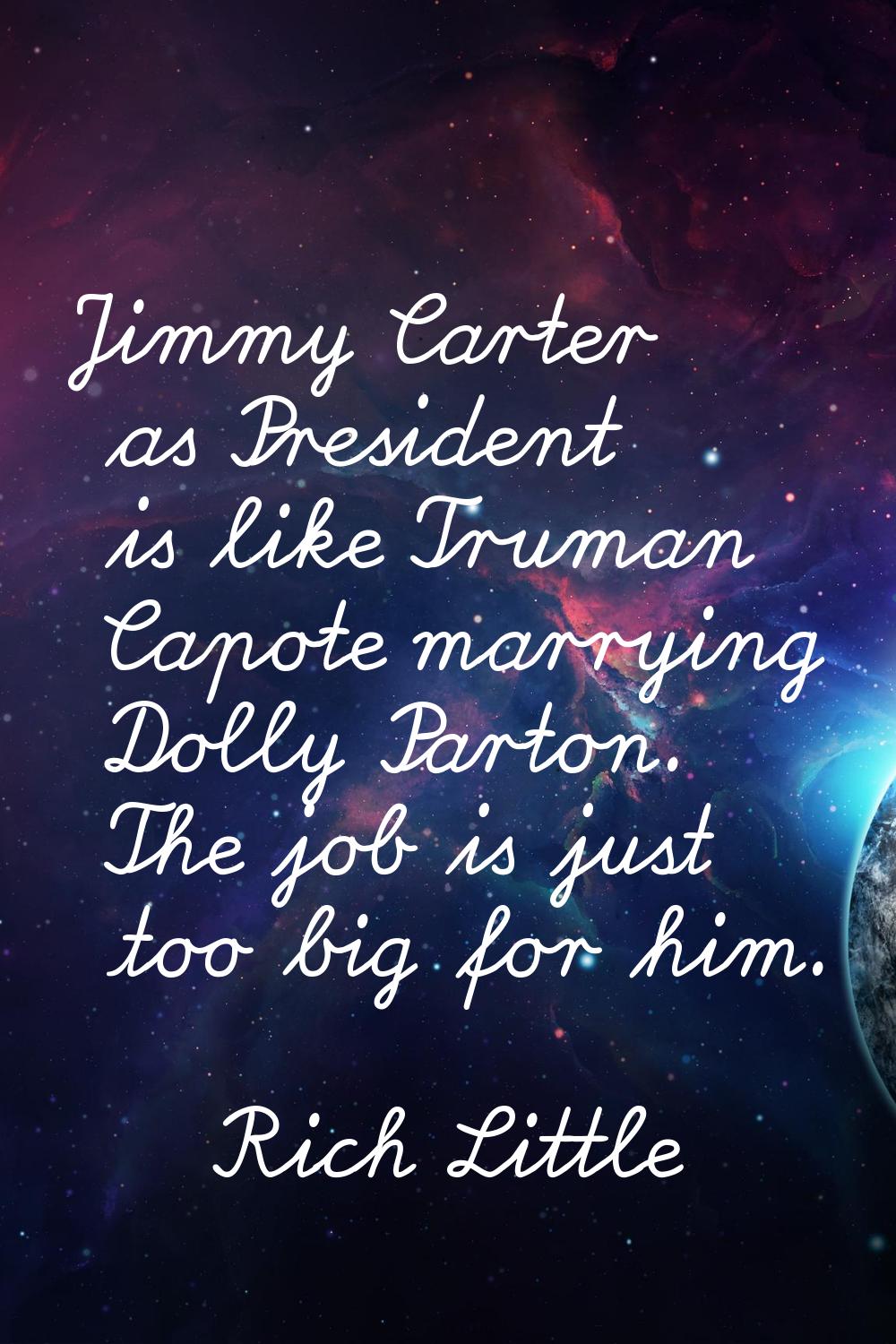Jimmy Carter as President is like Truman Capote marrying Dolly Parton. The job is just too big for 