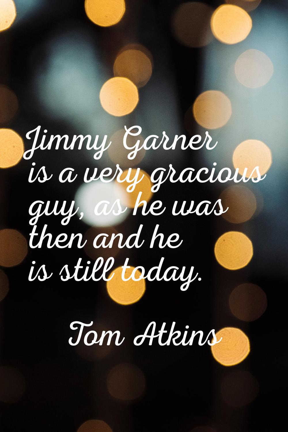 Jimmy Garner is a very gracious guy, as he was then and he is still today.