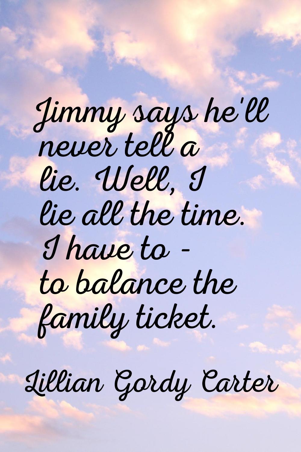 Jimmy says he'll never tell a lie. Well, I lie all the time. I have to - to balance the family tick