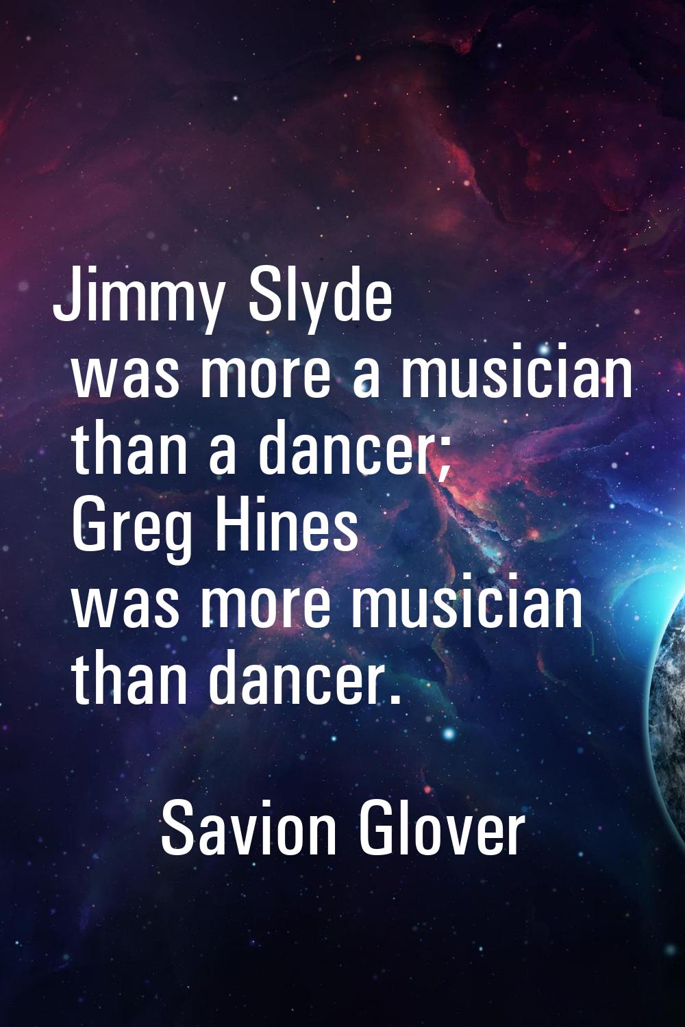 Jimmy Slyde was more a musician than a dancer; Greg Hines was more musician than dancer.
