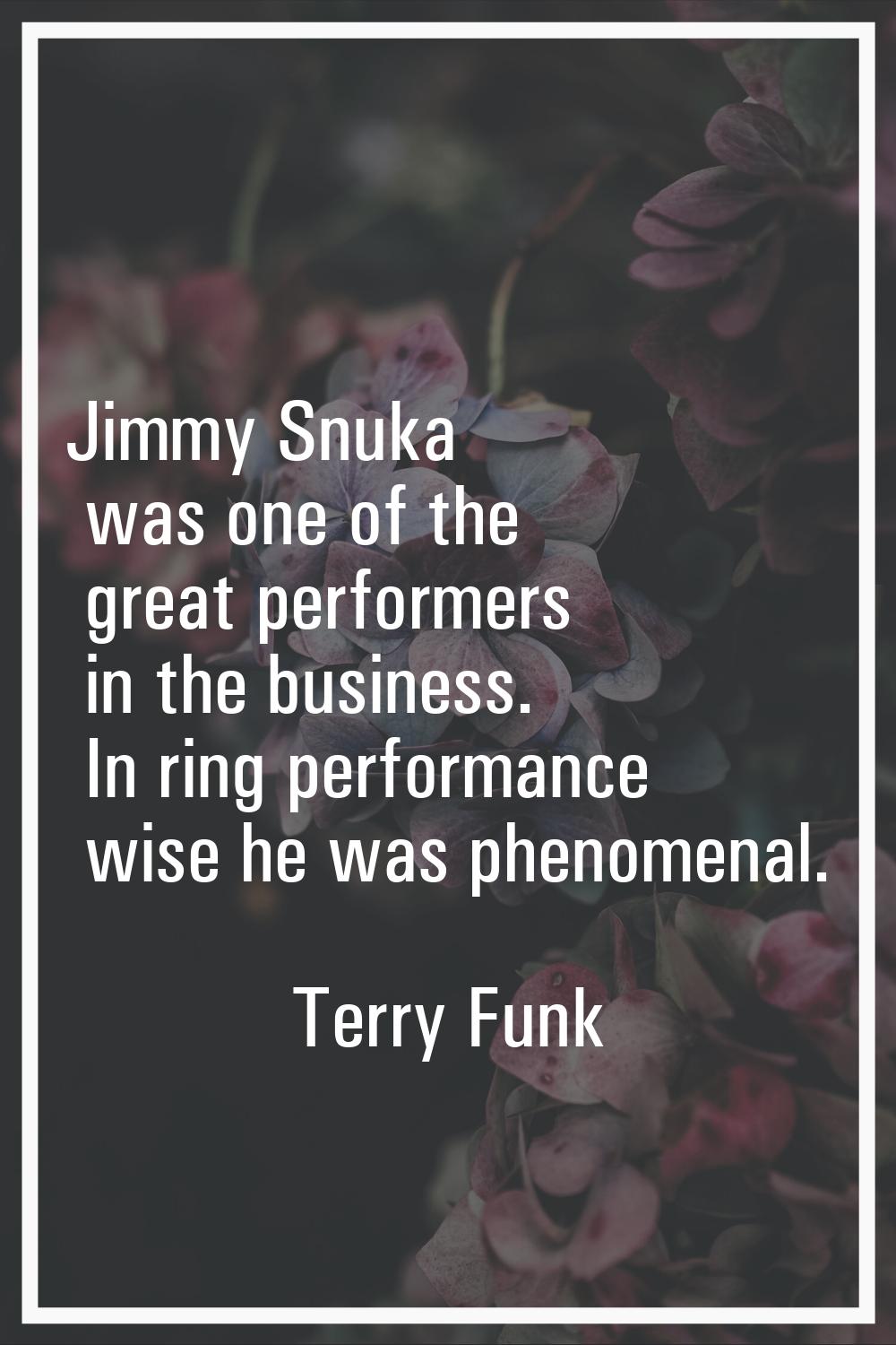 Jimmy Snuka was one of the great performers in the business. In ring performance wise he was phenom