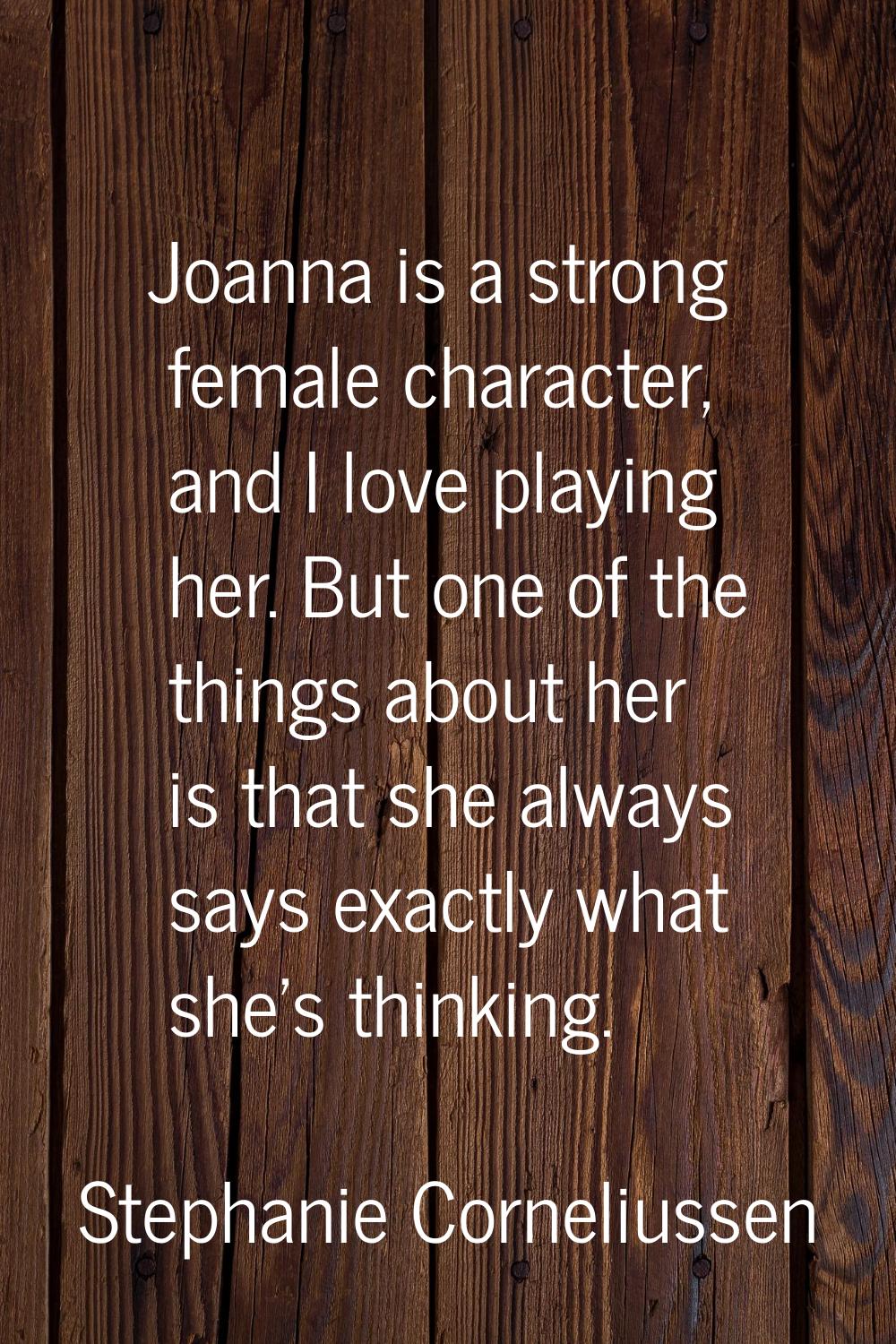 Joanna is a strong female character, and I love playing her. But one of the things about her is tha