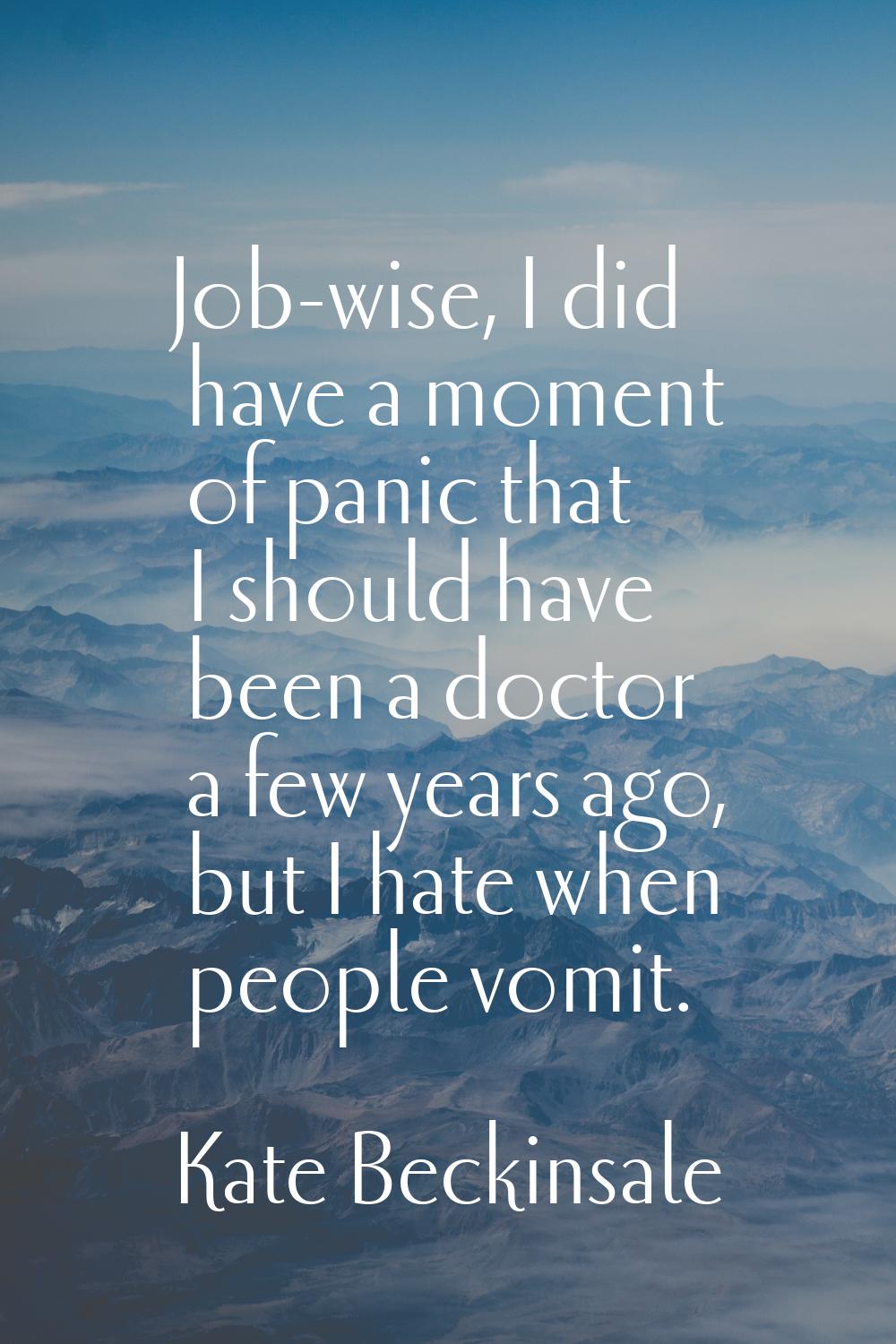 Job-wise, I did have a moment of panic that I should have been a doctor a few years ago, but I hate