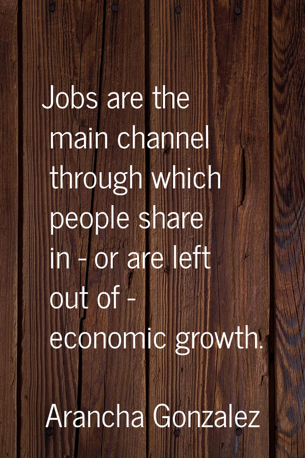 Jobs are the main channel through which people share in - or are left out of - economic growth.