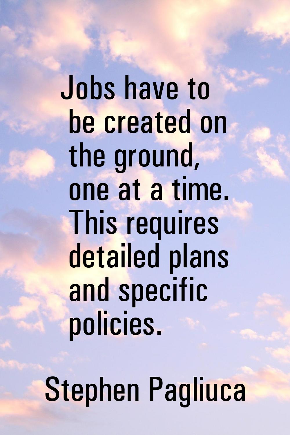 Jobs have to be created on the ground, one at a time. This requires detailed plans and specific pol