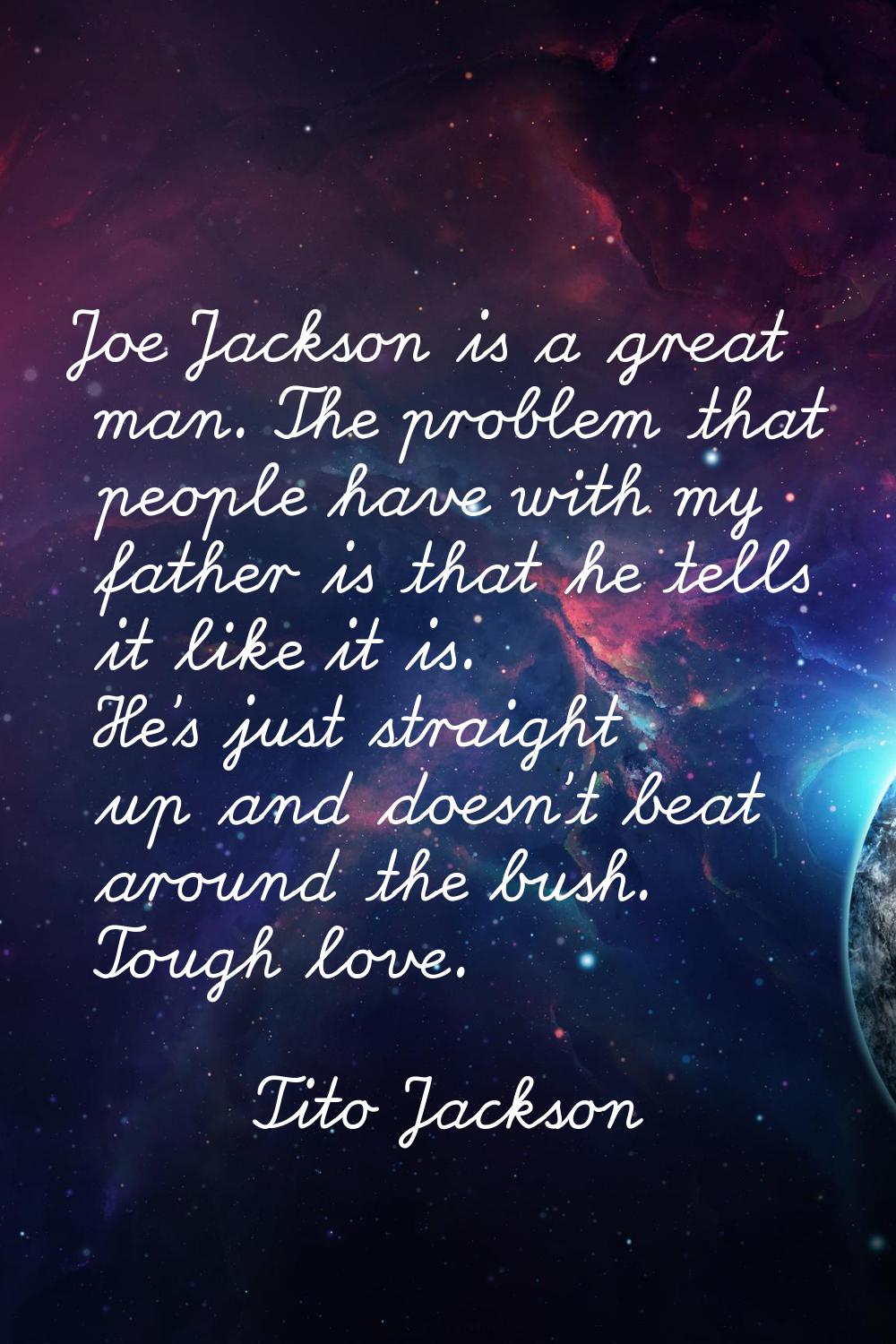 Joe Jackson is a great man. The problem that people have with my father is that he tells it like it