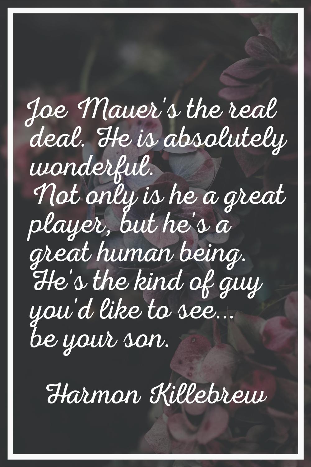 Joe Mauer's the real deal. He is absolutely wonderful. Not only is he a great player, but he's a gr