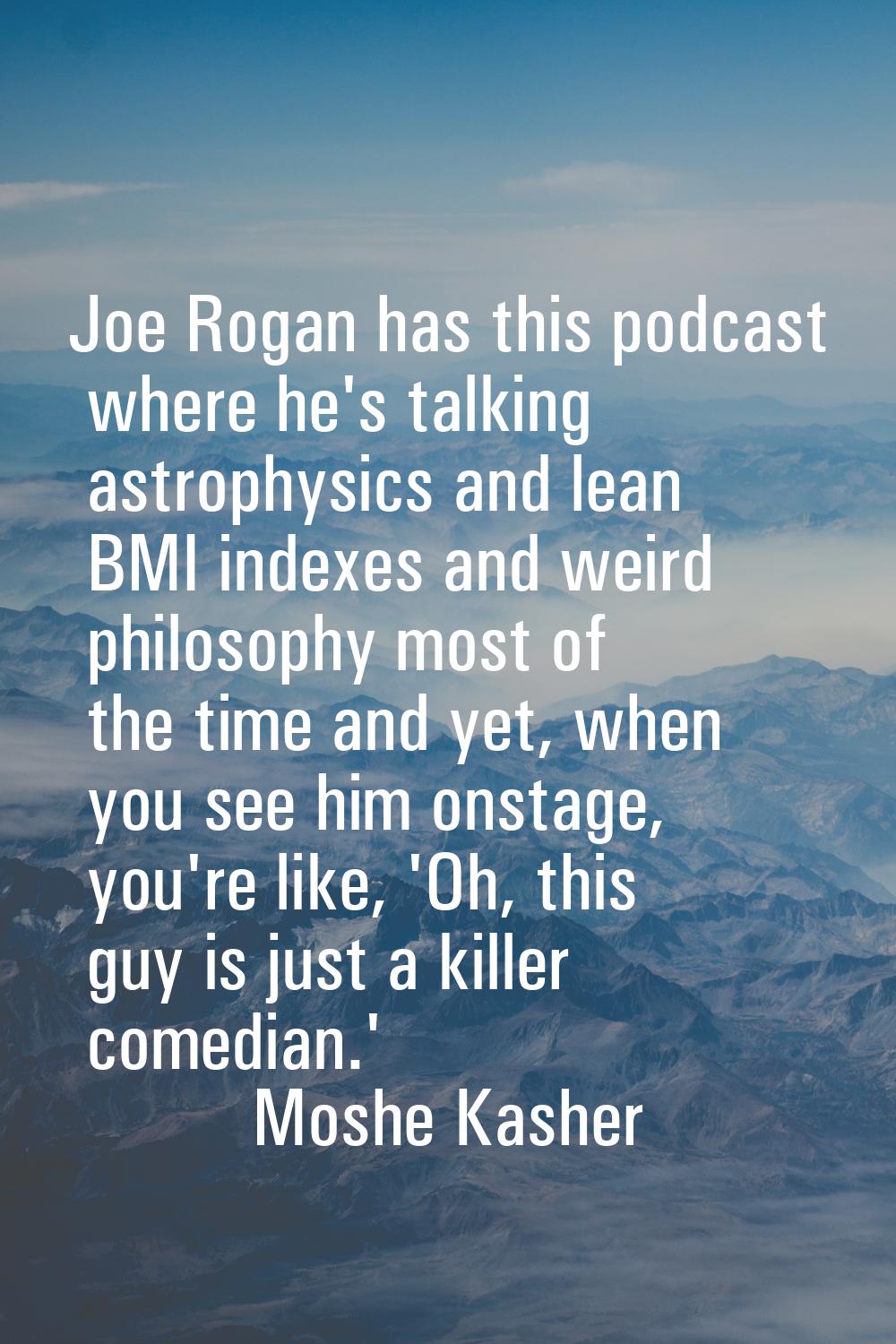 Joe Rogan has this podcast where he's talking astrophysics and lean BMI indexes and weird philosoph