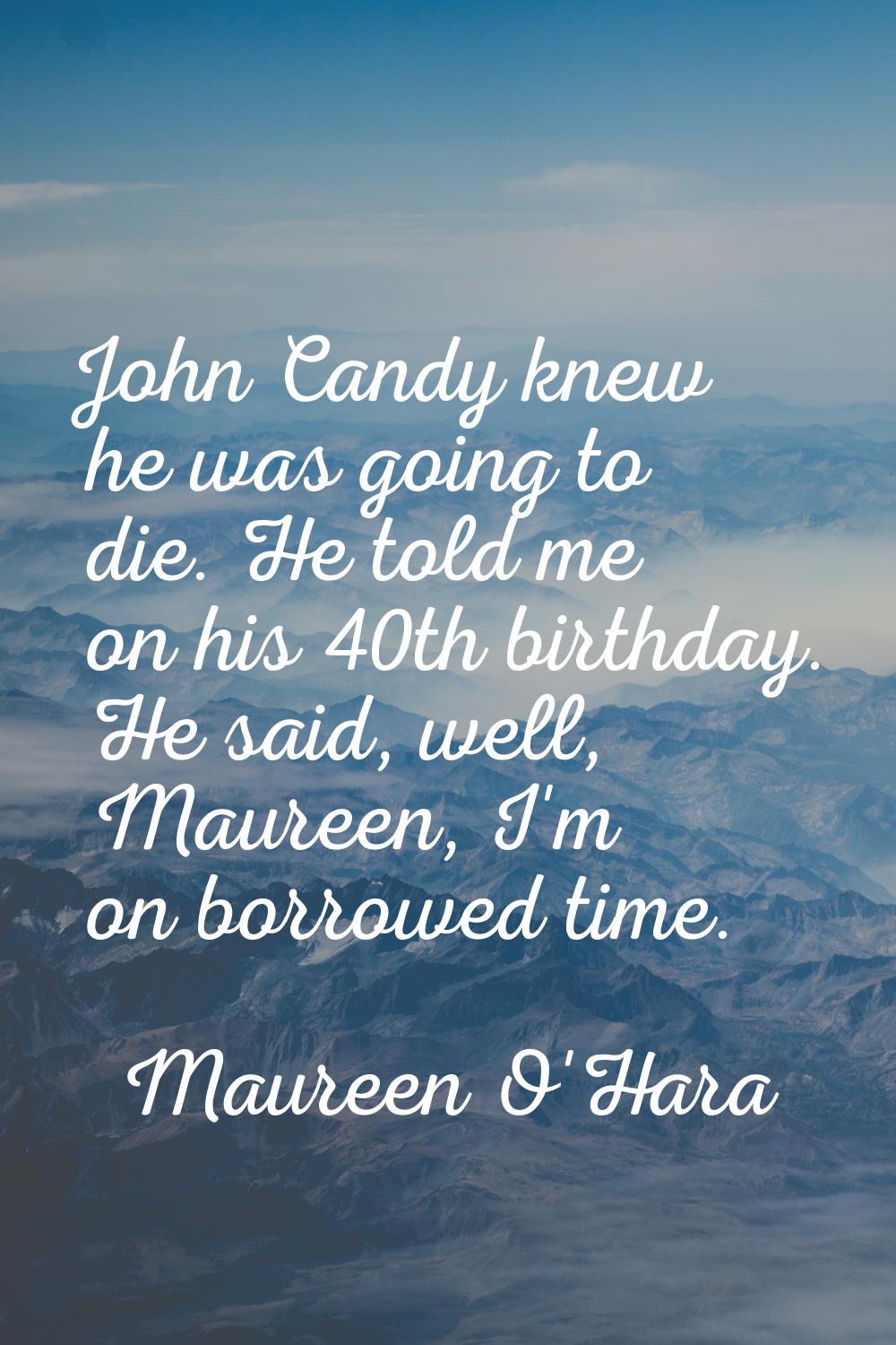 John Candy knew he was going to die. He told me on his 40th birthday. He said, well, Maureen, I'm o
