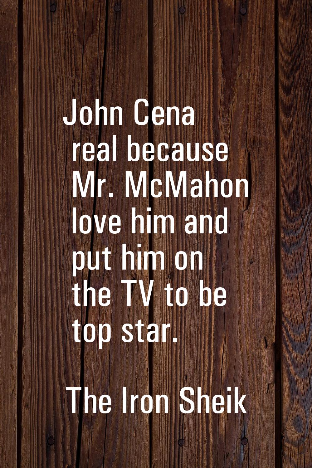 John Cena real because Mr. McMahon love him and put him on the TV to be top star.