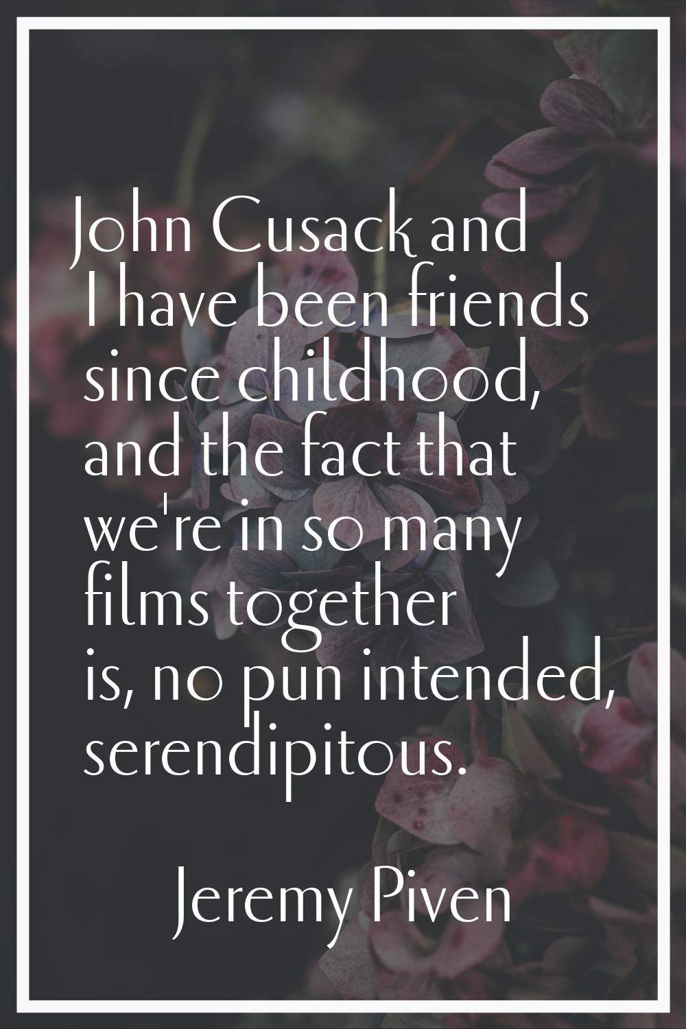 John Cusack and I have been friends since childhood, and the fact that we're in so many films toget