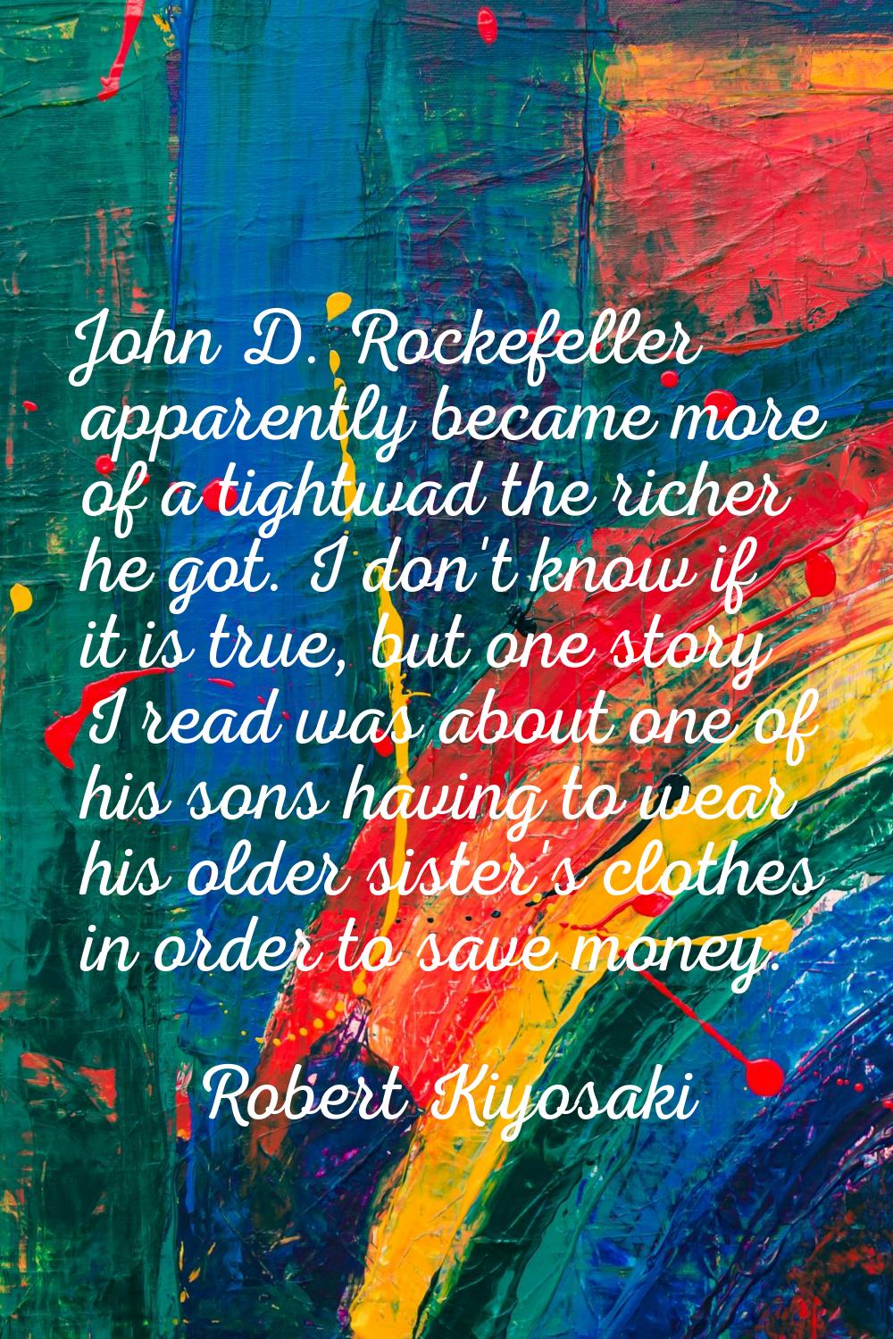 John D. Rockefeller apparently became more of a tightwad the richer he got. I don't know if it is t