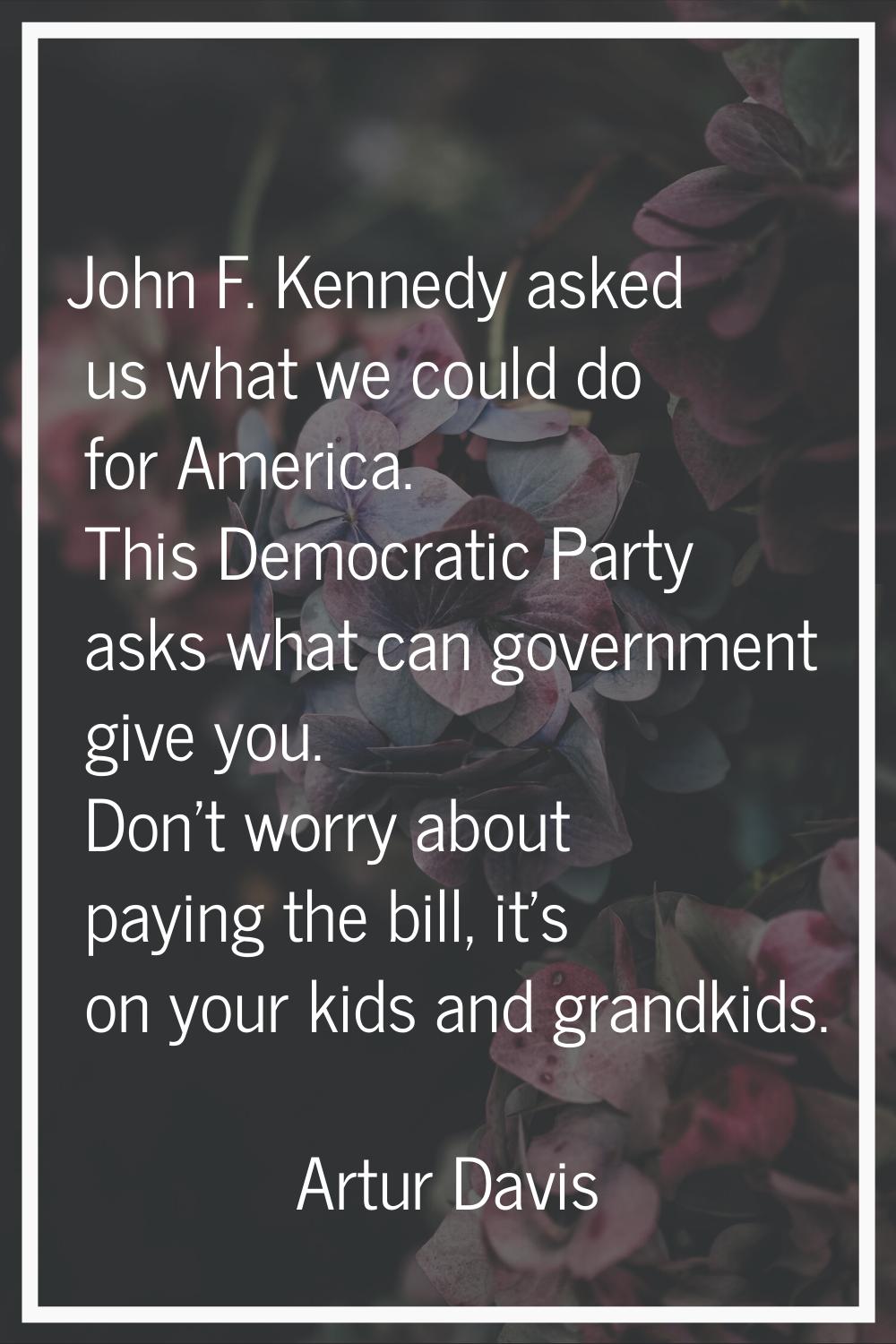John F. Kennedy asked us what we could do for America. This Democratic Party asks what can governme