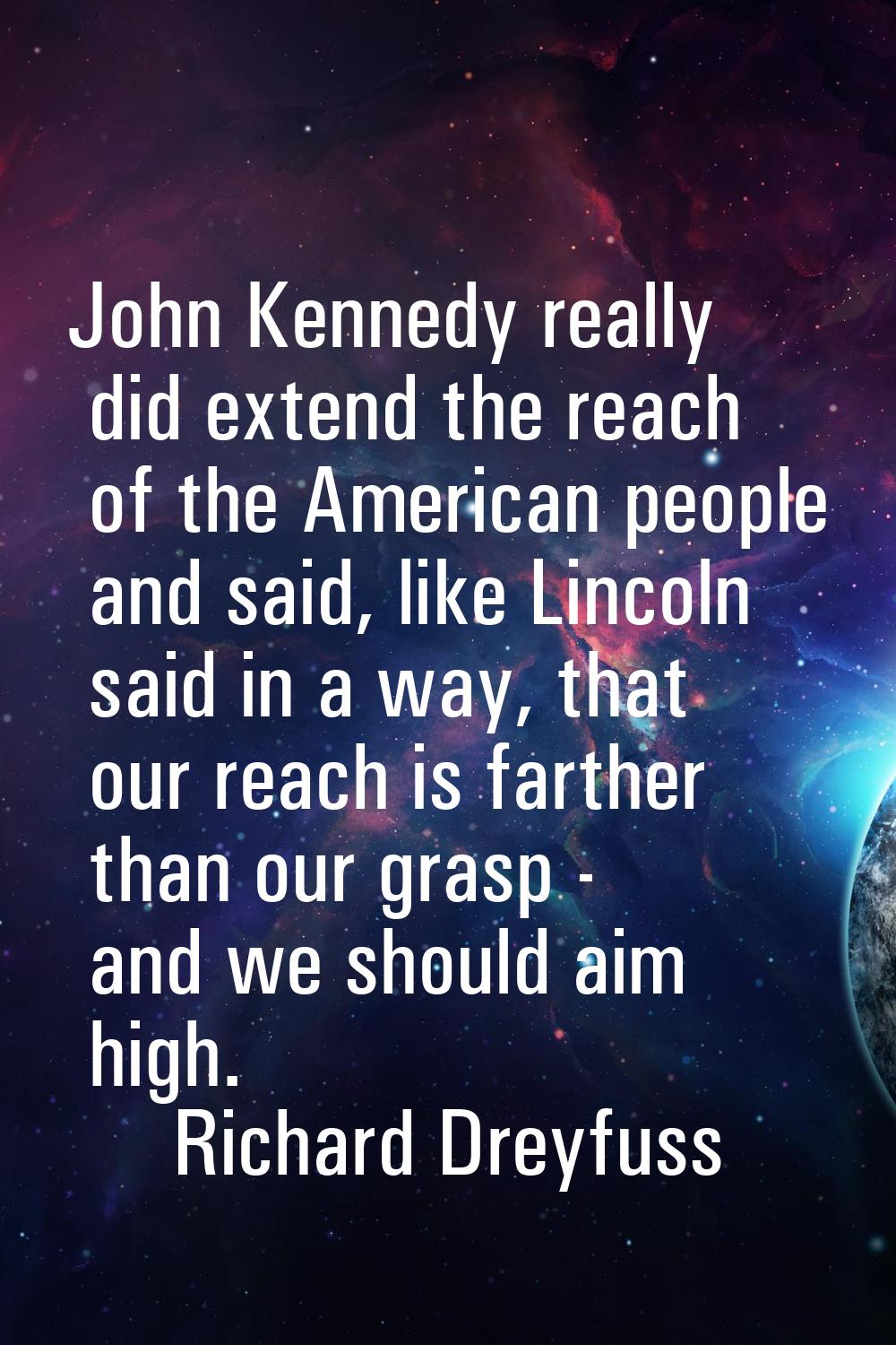 John Kennedy really did extend the reach of the American people and said, like Lincoln said in a wa