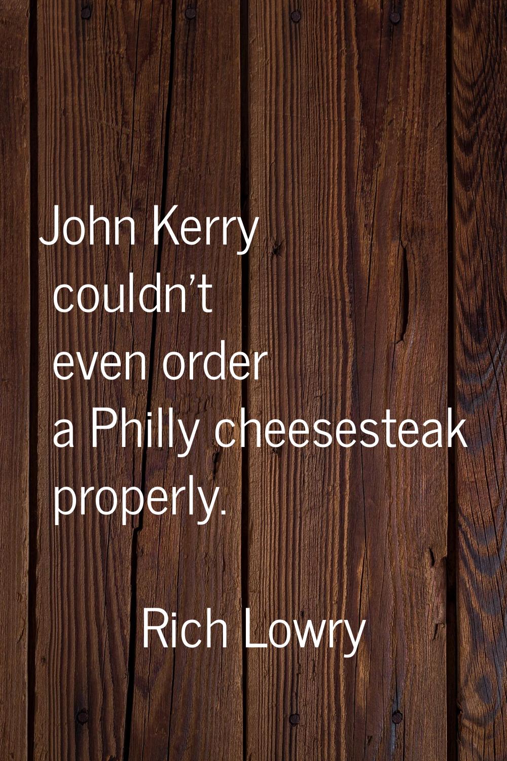 John Kerry couldn't even order a Philly cheesesteak properly.