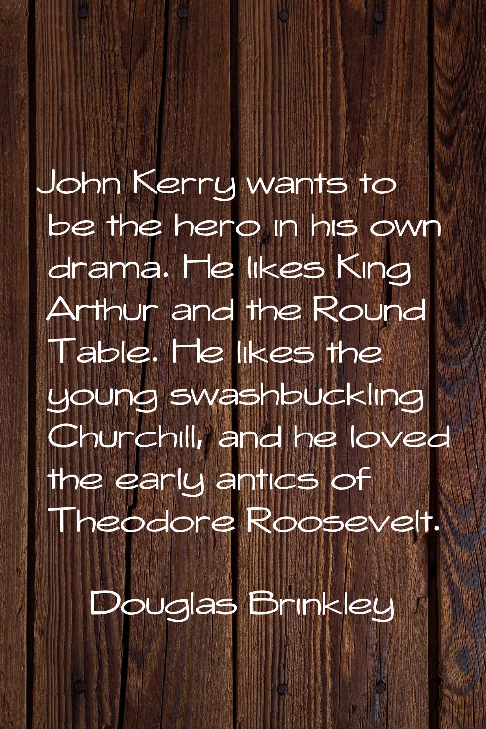 John Kerry wants to be the hero in his own drama. He likes King Arthur and the Round Table. He like
