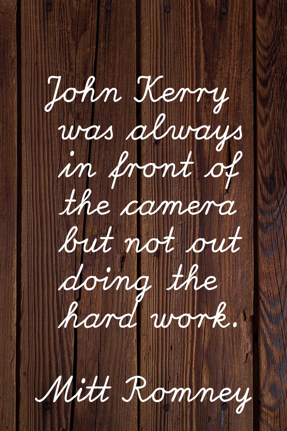 John Kerry was always in front of the camera but not out doing the hard work.
