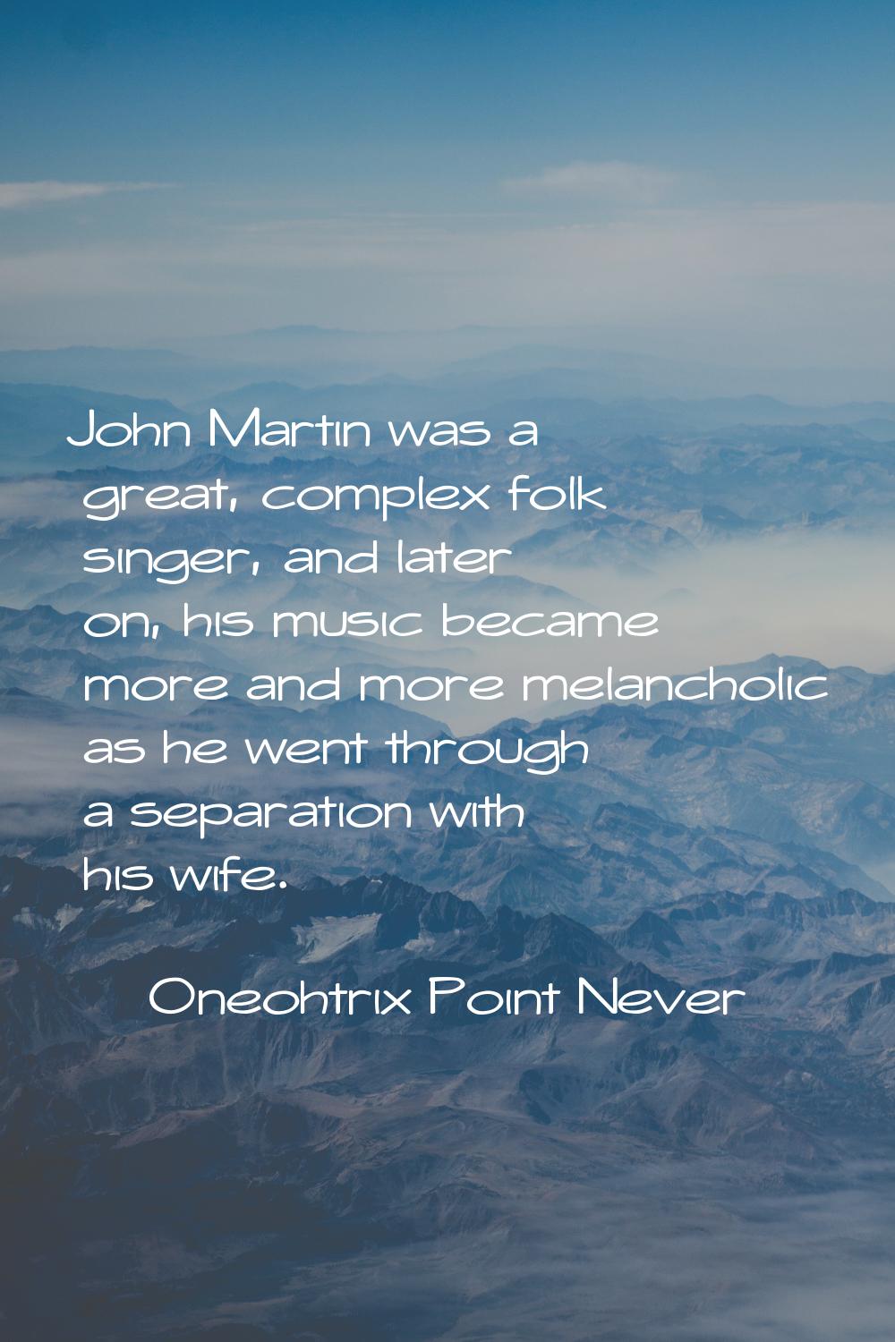 John Martin was a great, complex folk singer, and later on, his music became more and more melancho