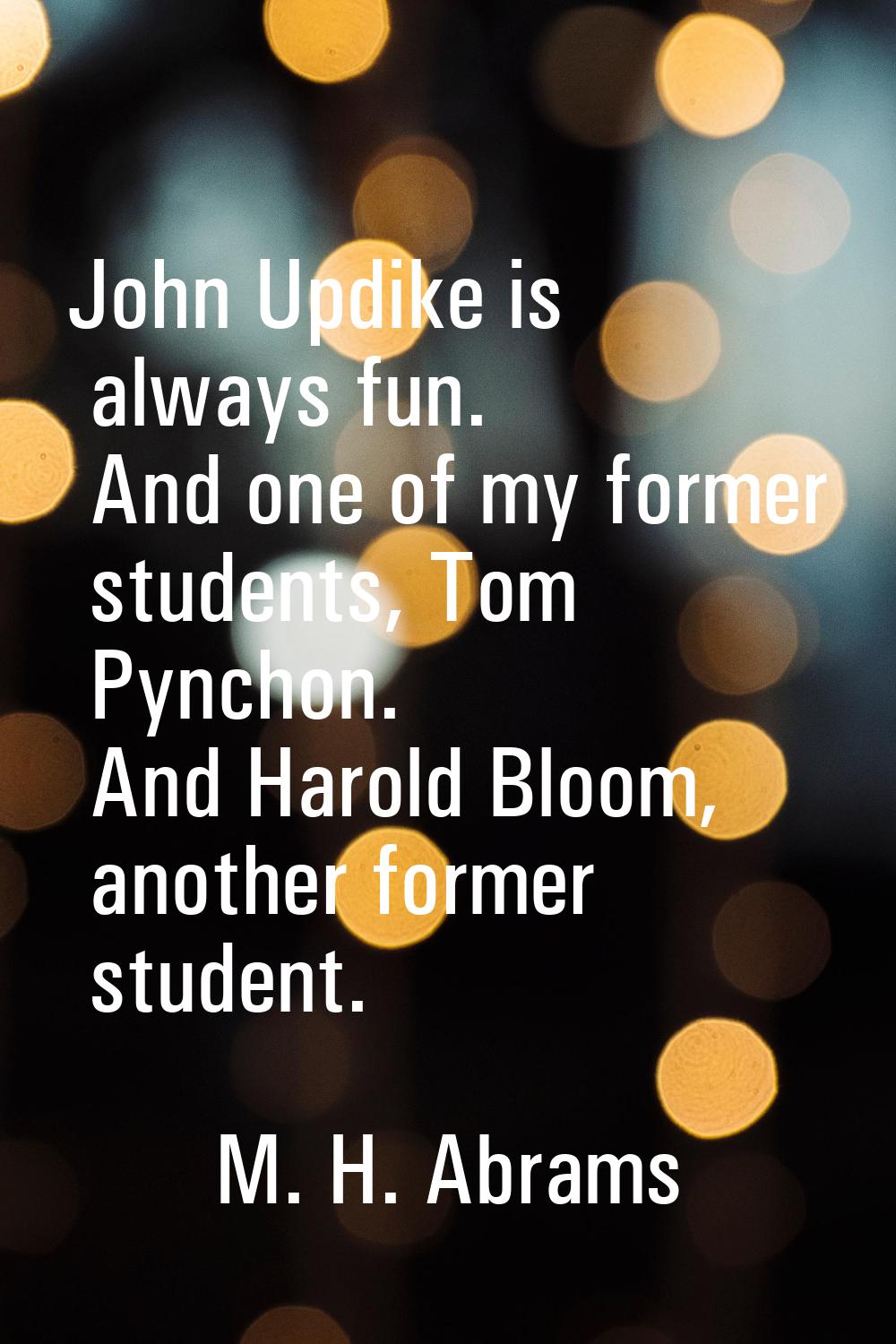 John Updike is always fun. And one of my former students, Tom Pynchon. And Harold Bloom, another fo
