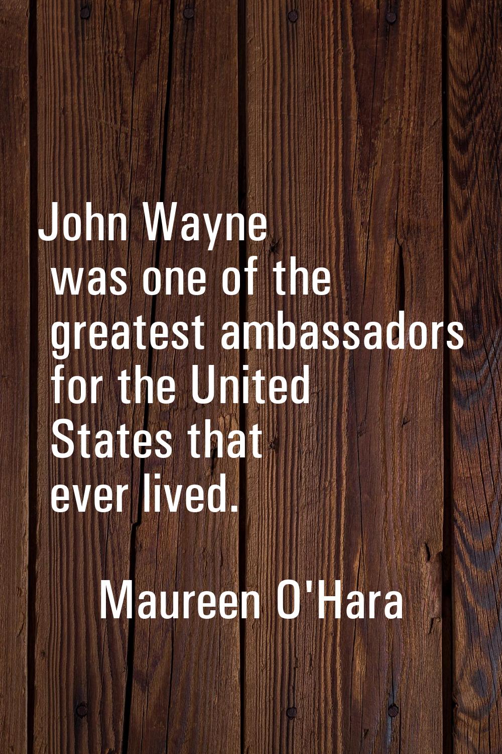 John Wayne was one of the greatest ambassadors for the United States that ever lived.