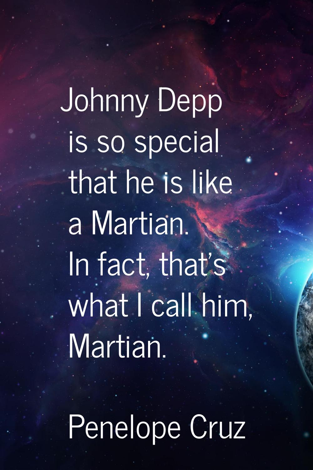 Johnny Depp is so special that he is like a Martian. In fact, that's what I call him, Martian.
