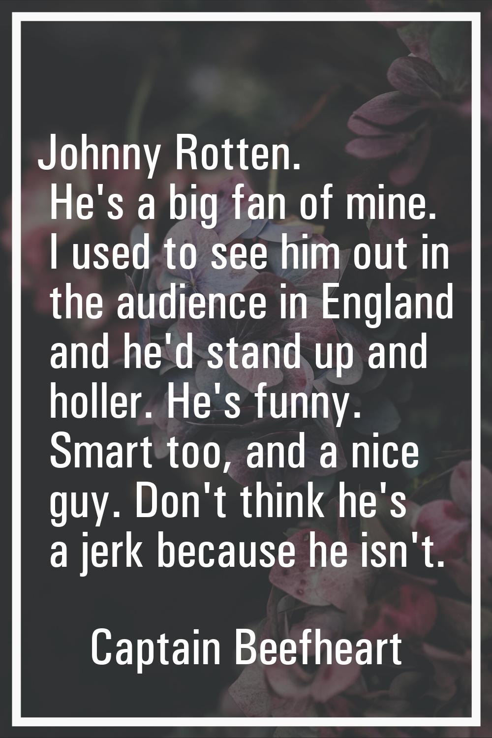 Johnny Rotten. He's a big fan of mine. I used to see him out in the audience in England and he'd st
