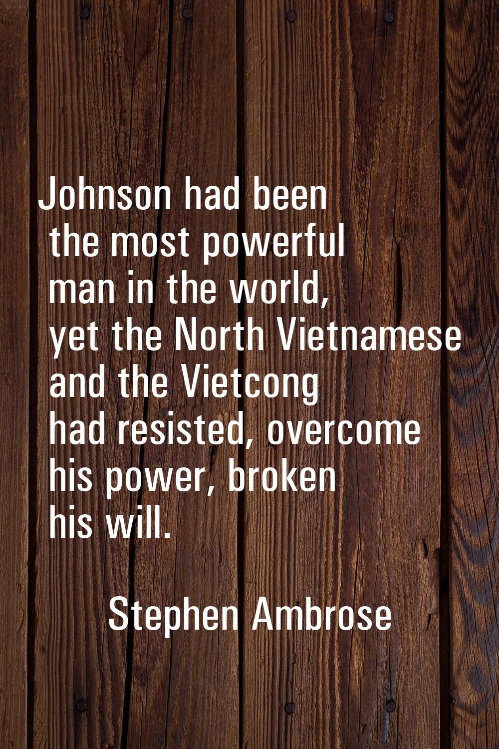 Johnson had been the most powerful man in the world, yet the North Vietnamese and the Vietcong had 