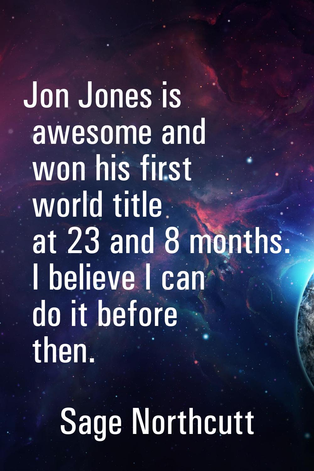 Jon Jones is awesome and won his first world title at 23 and 8 months. I believe I can do it before