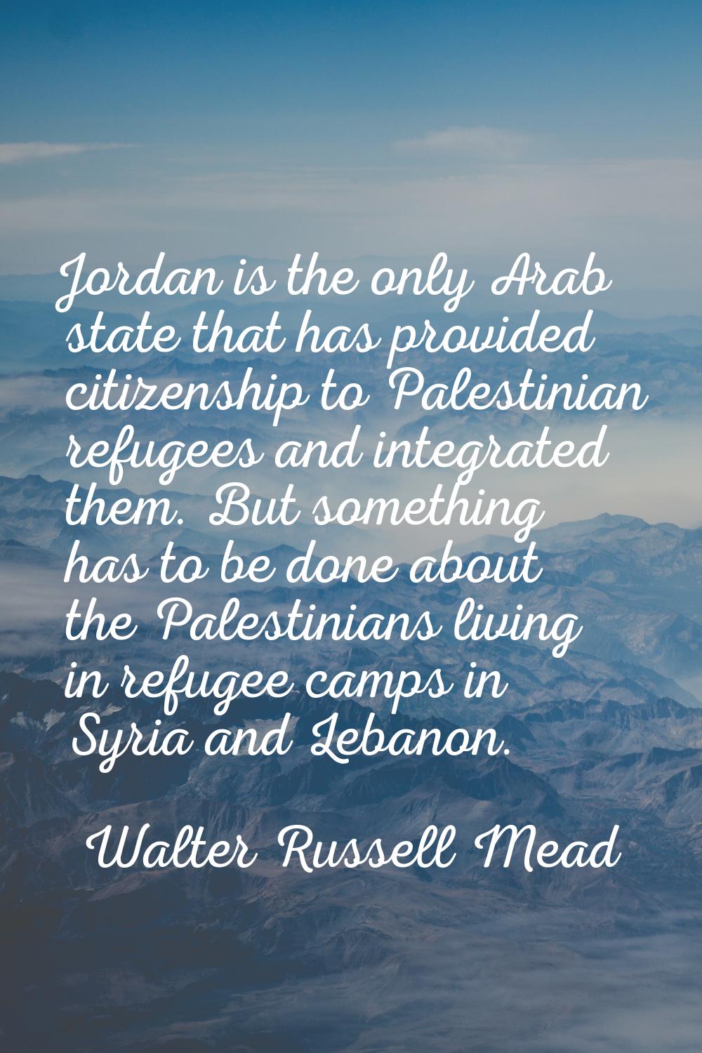 Jordan is the only Arab state that has provided citizenship to Palestinian refugees and integrated 