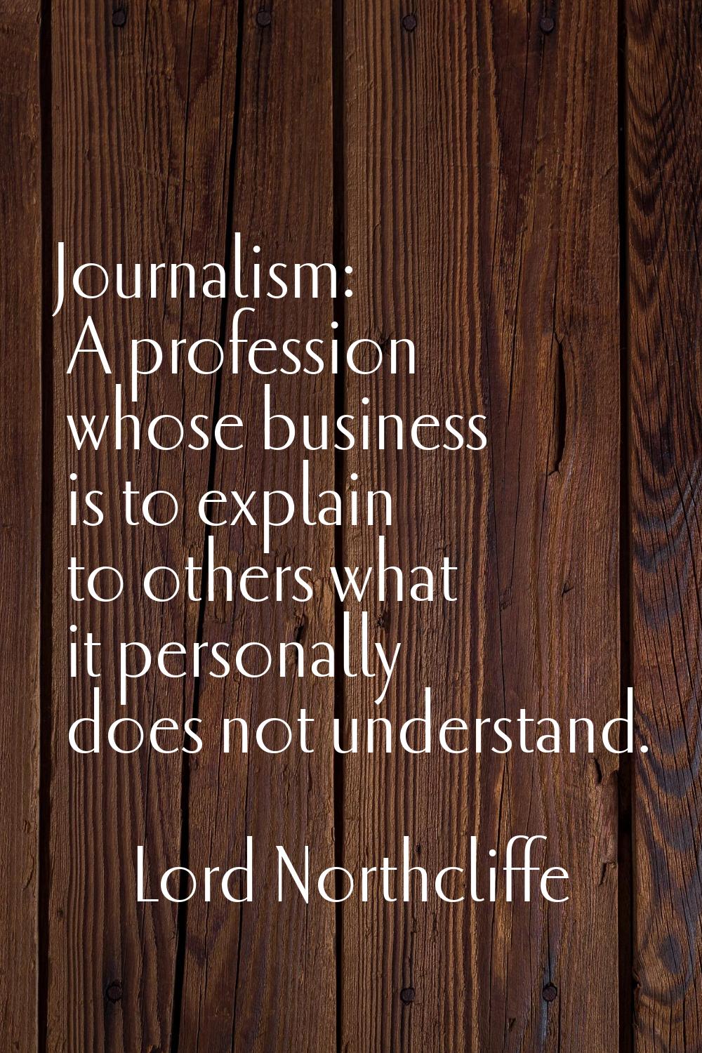 Journalism: A profession whose business is to explain to others what it personally does not underst