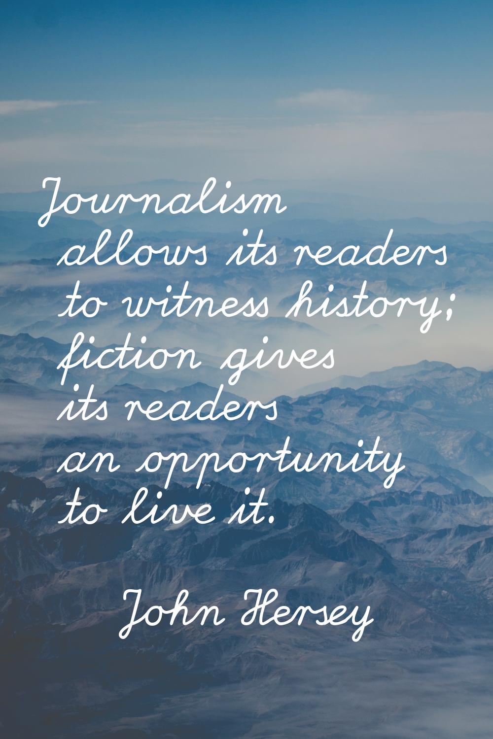 Journalism allows its readers to witness history; fiction gives its readers an opportunity to live 