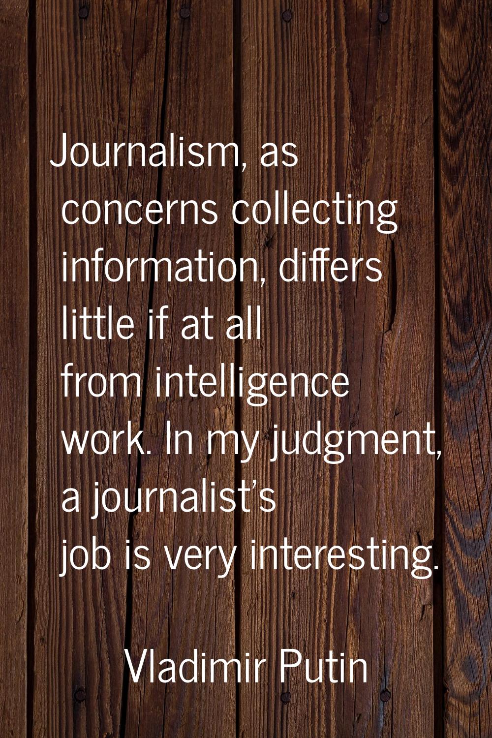 Journalism, as concerns collecting information, differs little if at all from intelligence work. In