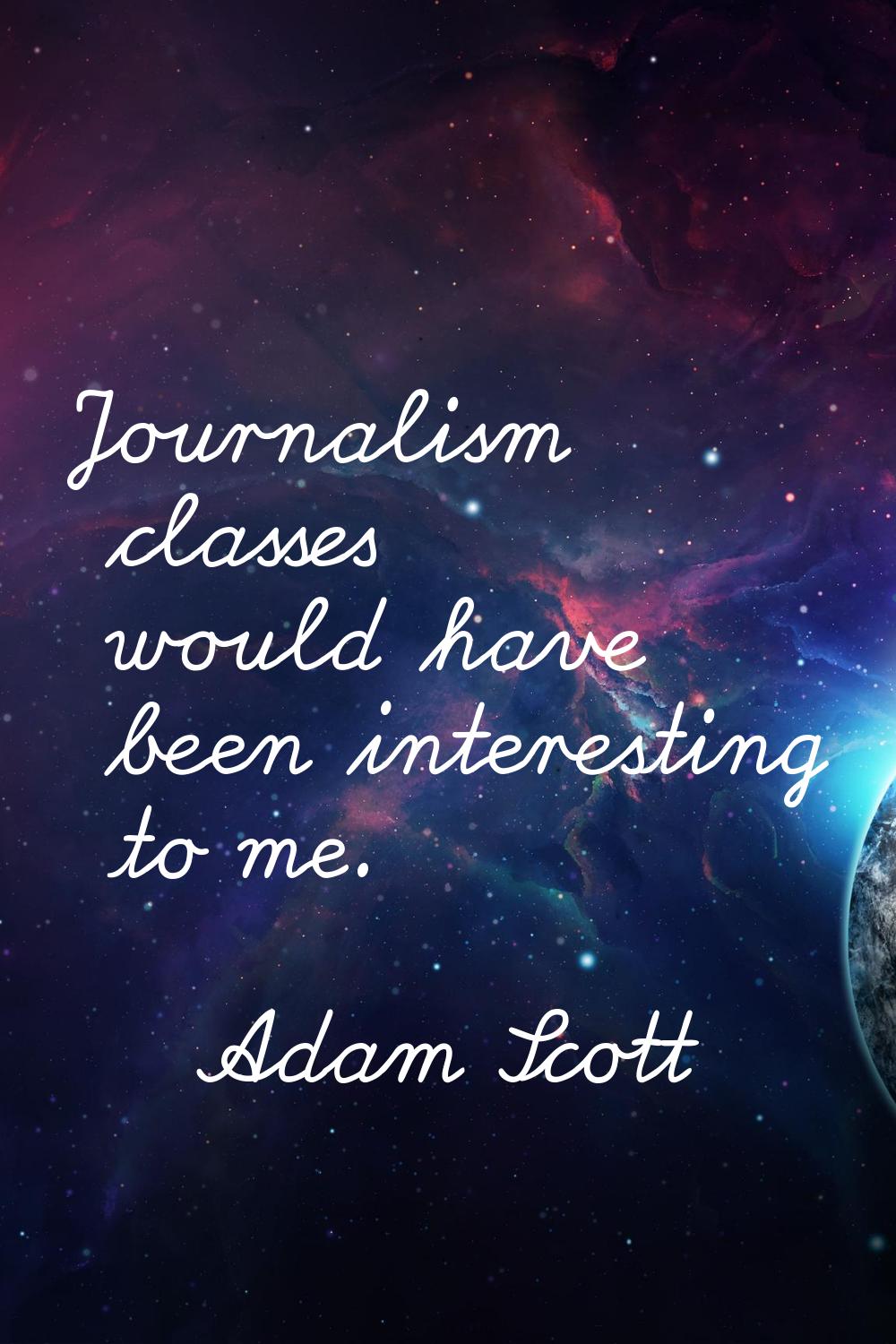 Journalism classes would have been interesting to me.