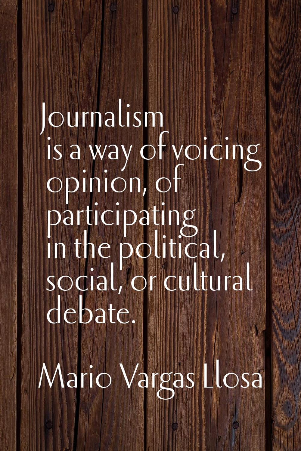 Journalism is a way of voicing opinion, of participating in the political, social, or cultural deba