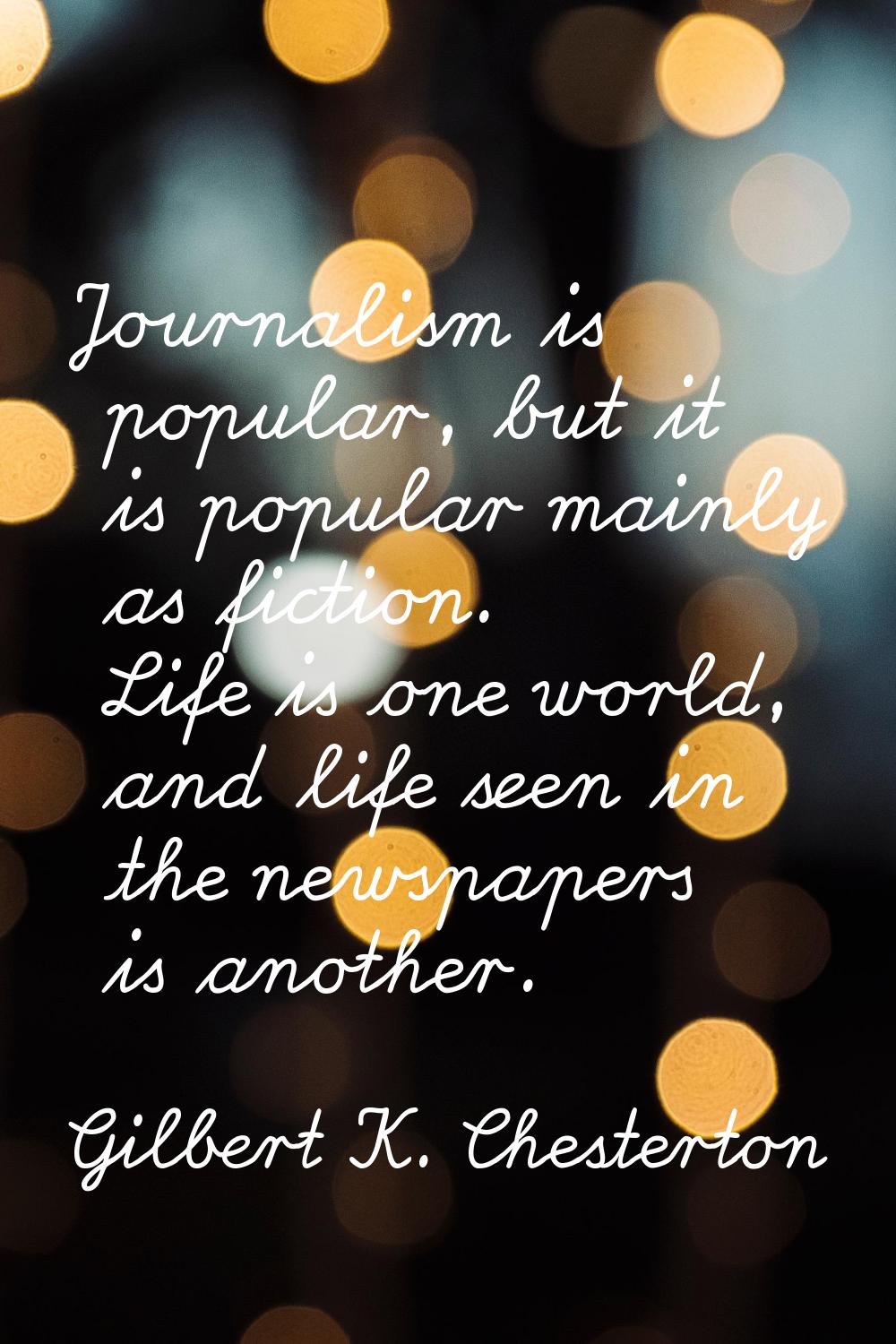 Journalism is popular, but it is popular mainly as fiction. Life is one world, and life seen in the