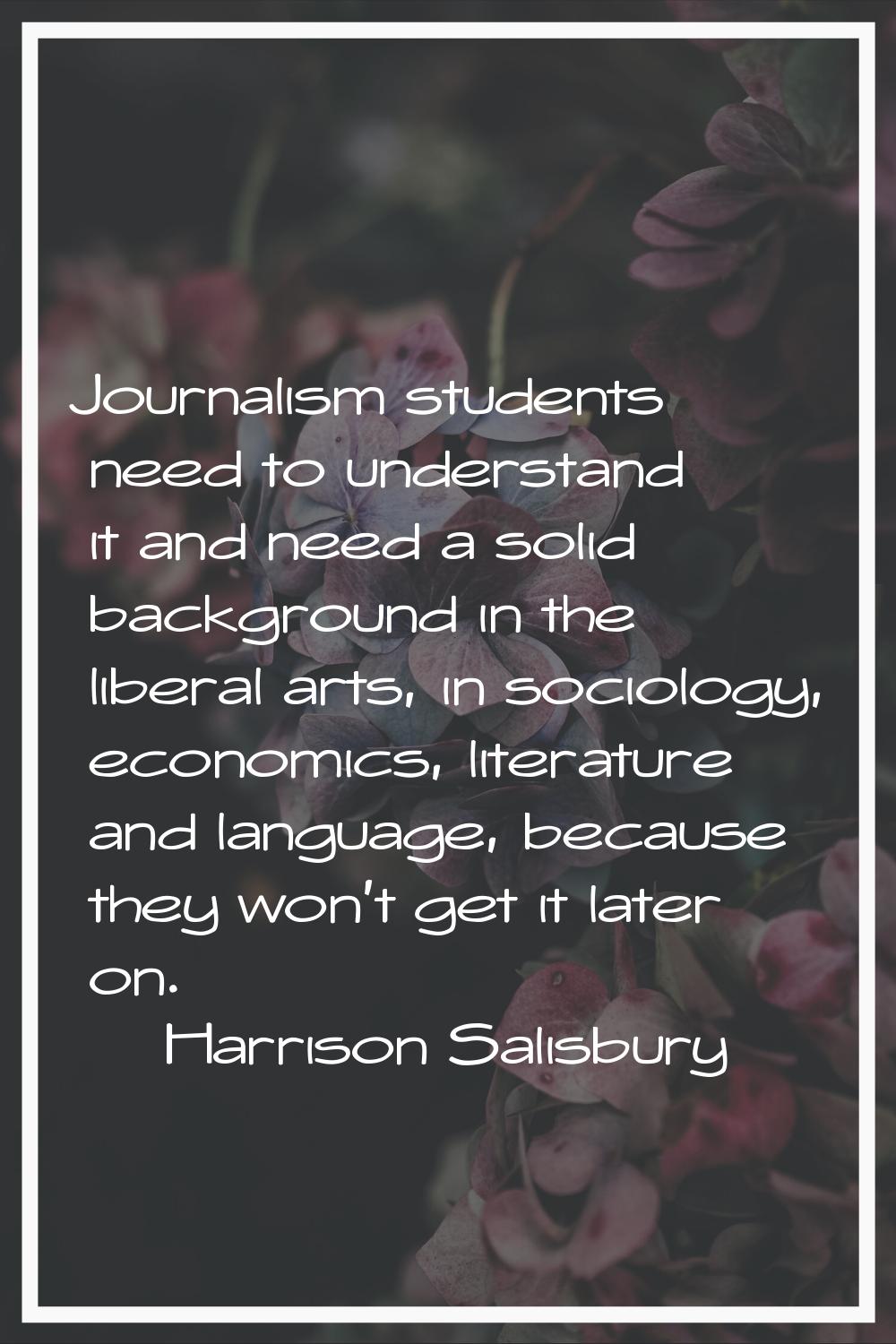 Journalism students need to understand it and need a solid background in the liberal arts, in socio