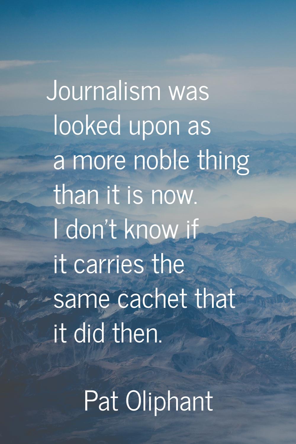 Journalism was looked upon as a more noble thing than it is now. I don't know if it carries the sam