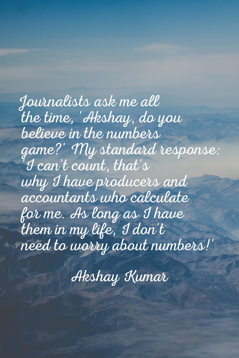 Journalists ask me all the time, 'Akshay, do you believe in the numbers game?' My standard response