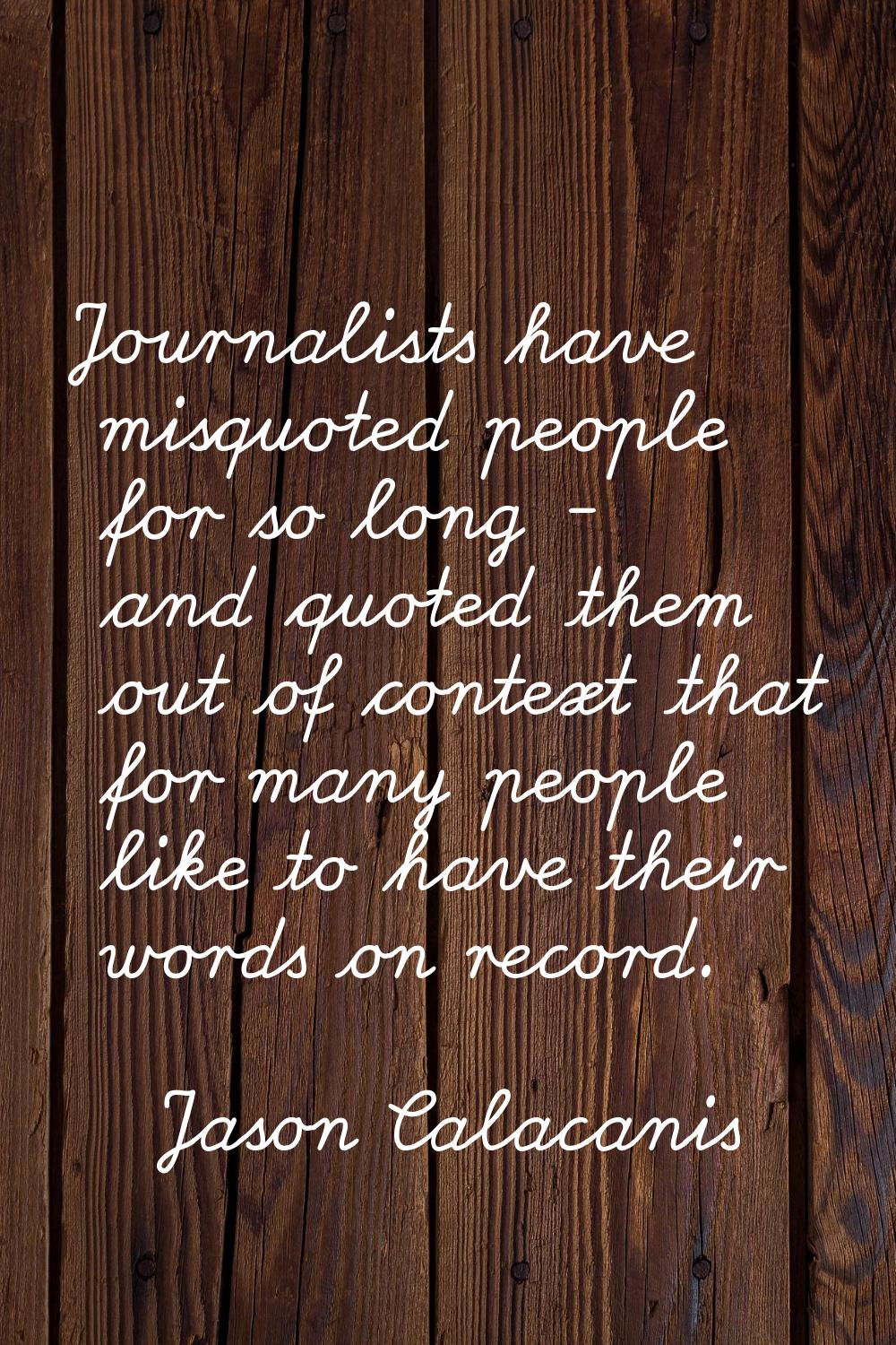 Journalists have misquoted people for so long - and quoted them out of context that for many people