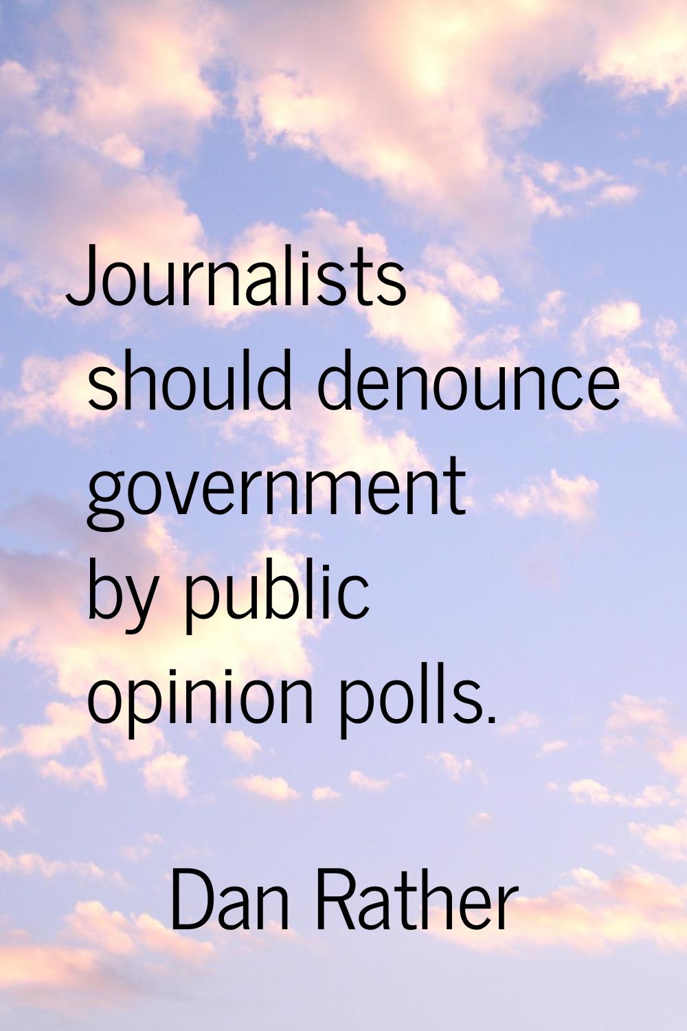 Journalists should denounce government by public opinion polls.