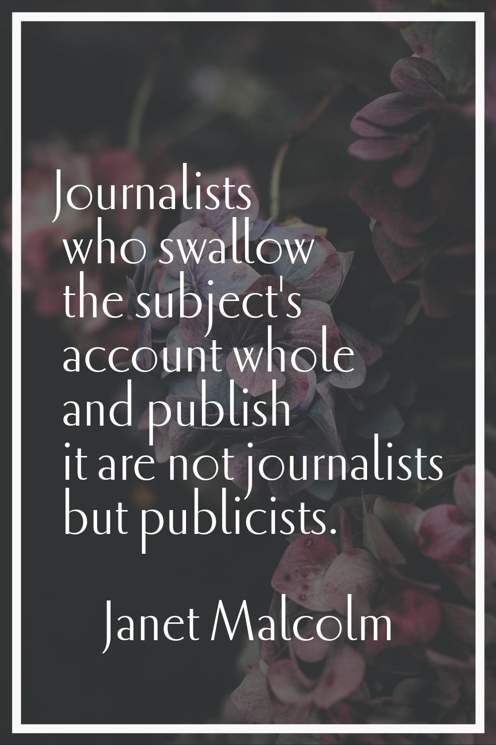 Journalists who swallow the subject's account whole and publish it are not journalists but publicis