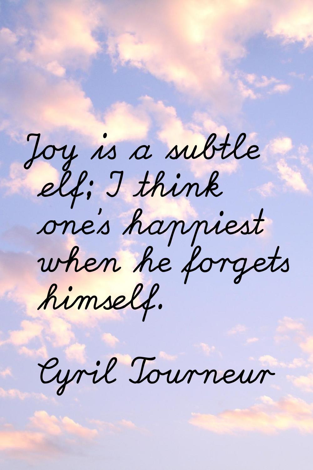 Joy is a subtle elf; I think one's happiest when he forgets himself.