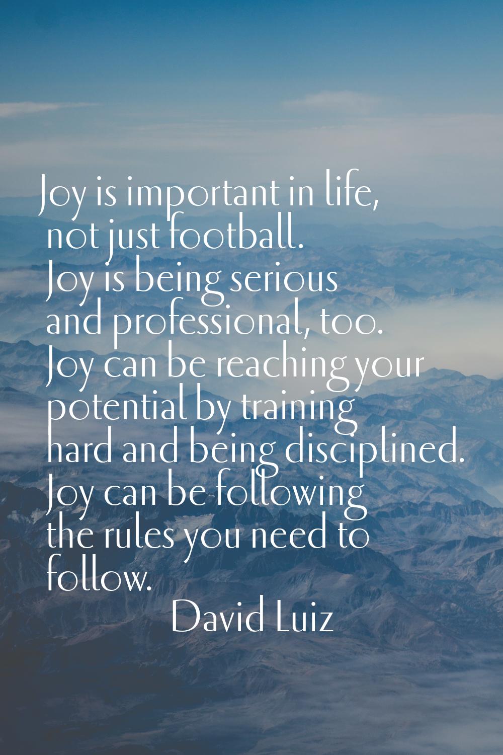 Joy is important in life, not just football. Joy is being serious and professional, too. Joy can be