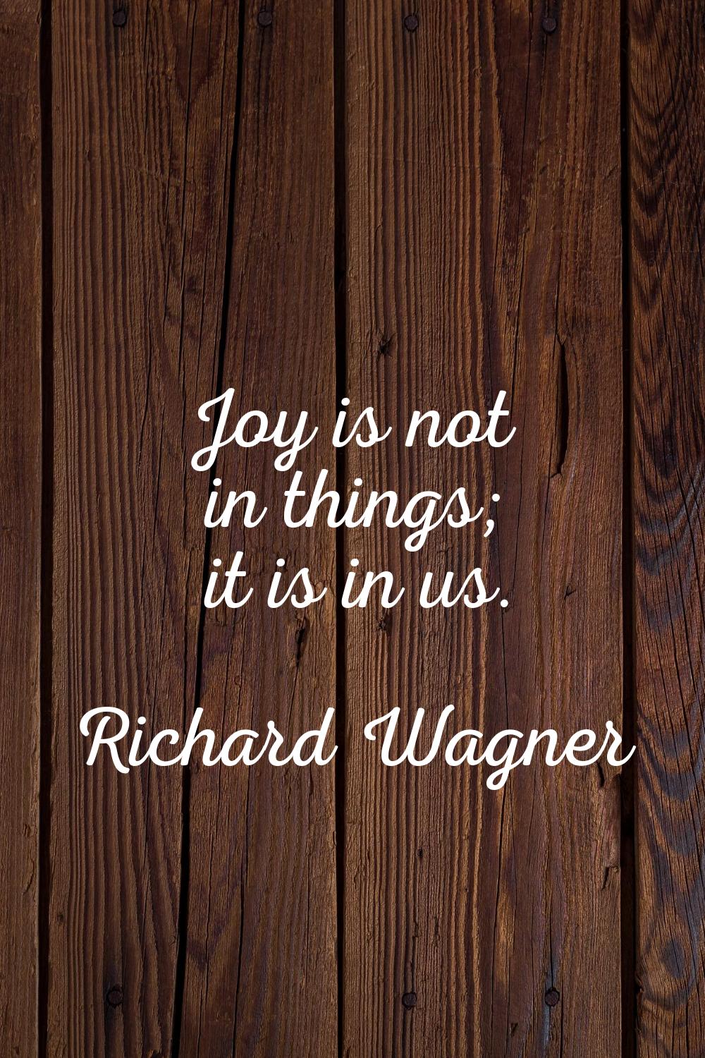 Joy is not in things; it is in us.